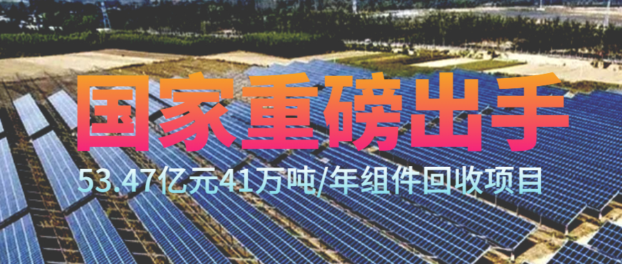 41萬(wàn)噸/年組件回收項(xiàng)目-投資53.47億元！國(guó)家要出手了！